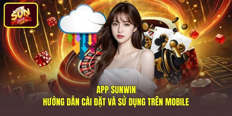 App Sunwin - Hướng Dẫn Cài Đặt Và Sử Dụng Trên Mobile